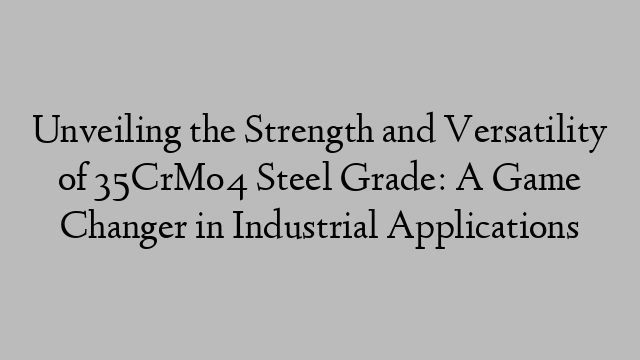Unveiling the Strength and Versatility of 35CrMo4 Steel Grade: A Game Changer in Industrial Applications