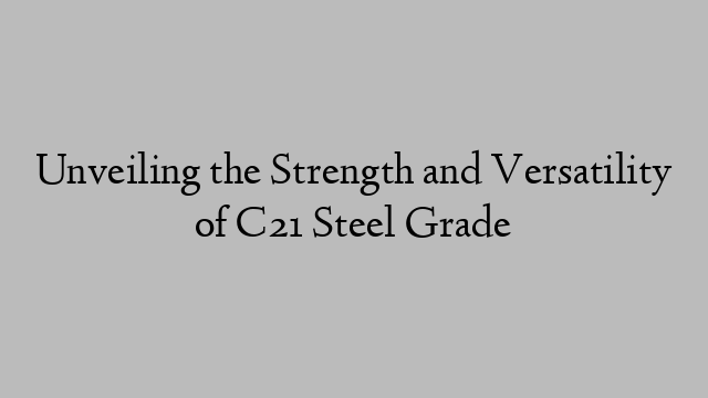 Unveiling the Strength and Versatility of C21 Steel Grade