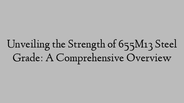 Unveiling the Strength of 655M13 Steel Grade: A Comprehensive Overview