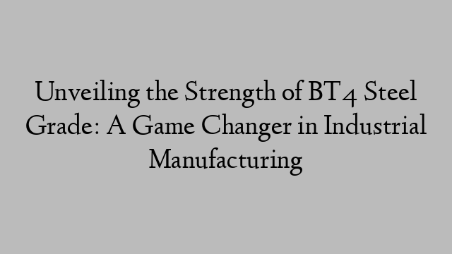 Unveiling the Strength of BT4 Steel Grade: A Game Changer in Industrial Manufacturing