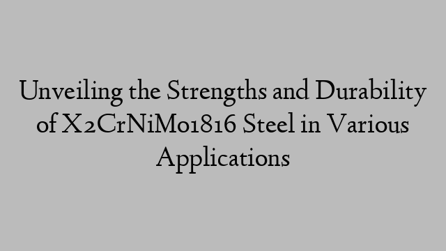 Unveiling the Strengths and Durability of X2CrNiMo1816 Steel in Various Applications