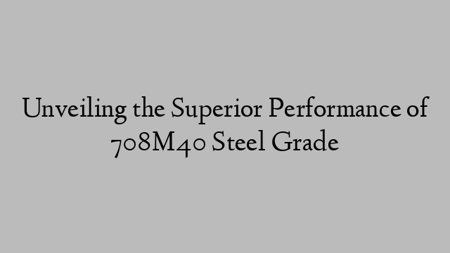 Unveiling the Superior Performance of 708M40 Steel Grade