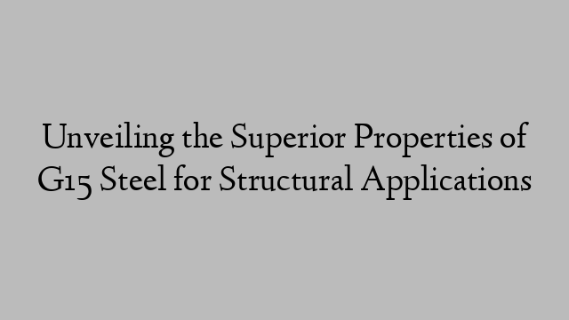 Unveiling the Superior Properties of G15 Steel for Structural Applications