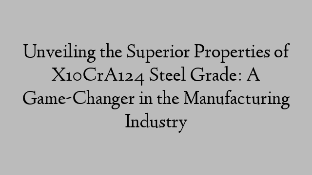 Unveiling the Superior Properties of X10CrA124 Steel Grade: A Game-Changer in the Manufacturing Industry