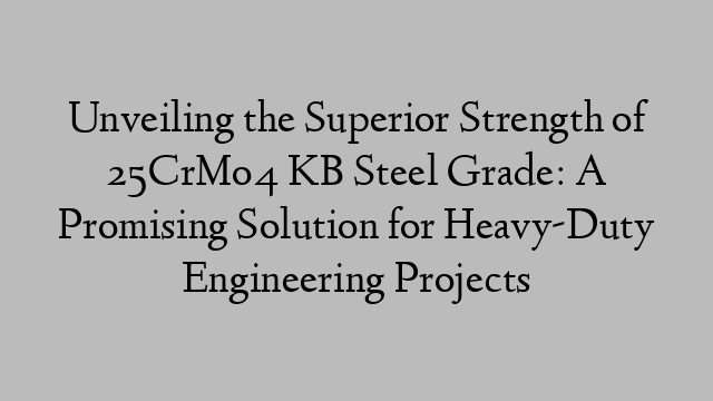 Unveiling the Superior Strength of 25CrMo4 KB Steel Grade: A Promising Solution for Heavy-Duty Engineering Projects