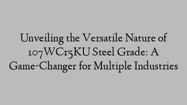 Unveiling the Versatile Nature of 107WCr5KU Steel Grade: A Game-Changer for Multiple Industries