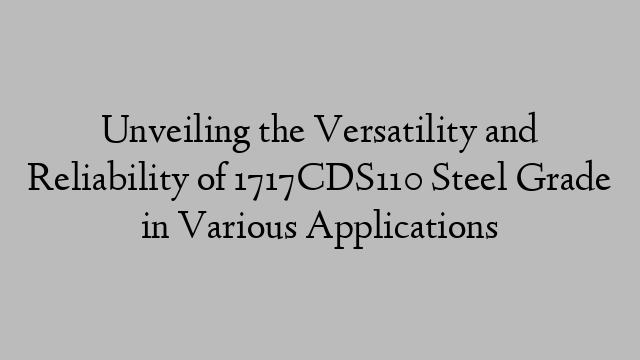 Unveiling the Versatility and Reliability of 1717CDS110 Steel Grade in Various Applications