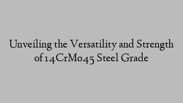 Unveiling the Versatility and Strength of 14CrMo45 Steel Grade