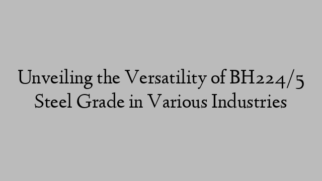 Unveiling the Versatility of BH224/5 Steel Grade in Various Industries