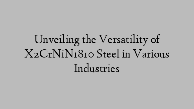 Unveiling the Versatility of X2CrNiN1810 Steel in Various Industries