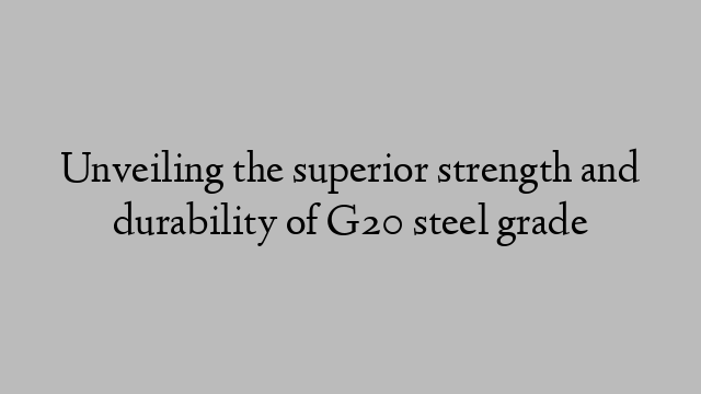 Unveiling the superior strength and durability of G20 steel grade