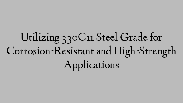 Utilizing 330C11 Steel Grade for Corrosion-Resistant and High-Strength Applications