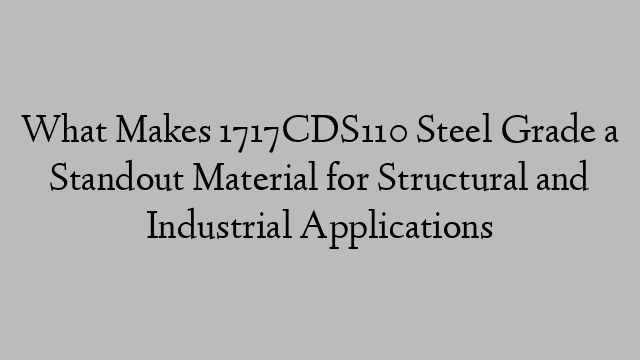 What Makes 1717CDS110 Steel Grade a Standout Material for Structural and Industrial Applications