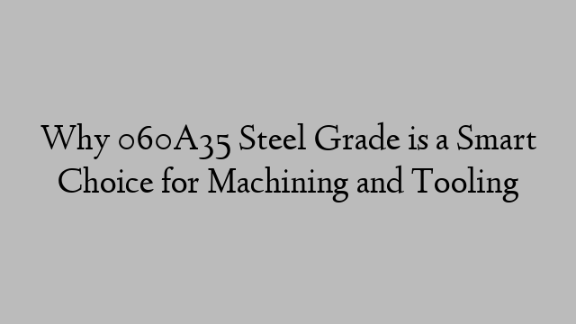 Why 060A35 Steel Grade is a Smart Choice for Machining and Tooling