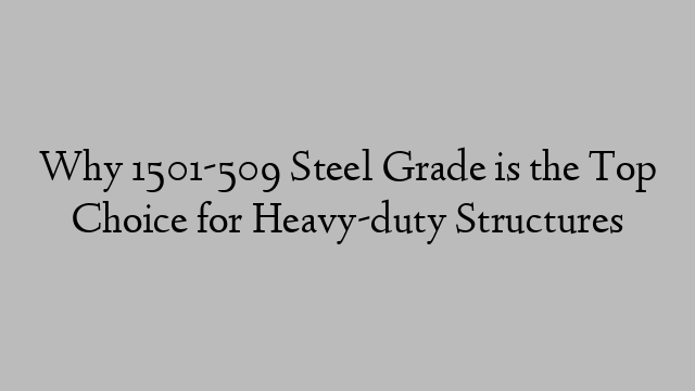 Why 1501-509 Steel Grade is the Top Choice for Heavy-duty Structures