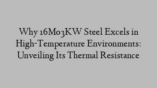 Why 16Mo3KW Steel Excels in High-Temperature Environments: Unveiling Its Thermal Resistance