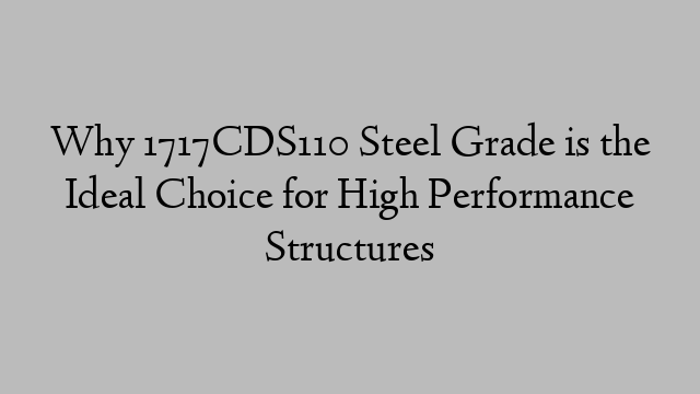 Why 1717CDS110 Steel Grade is the Ideal Choice for High Performance Structures