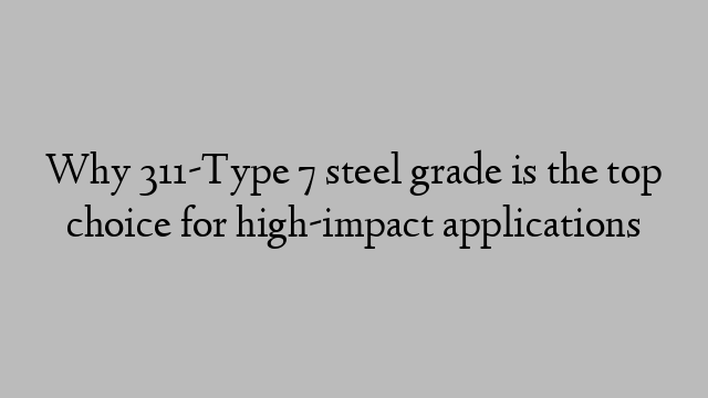 Why 311-Type 7 steel grade is the top choice for high-impact applications