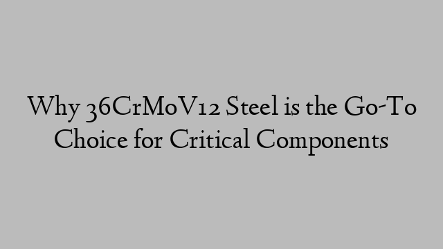 Why 36CrMoV12 Steel is the Go-To Choice for Critical Components