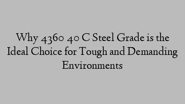 Why 4360 40 C Steel Grade is the Ideal Choice for Tough and Demanding Environments