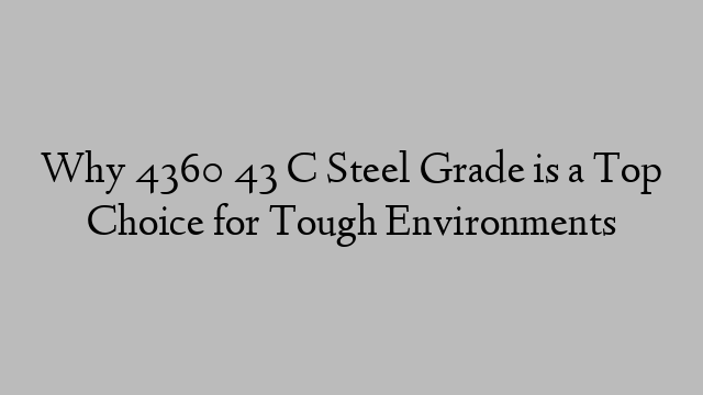 Why 4360 43 C Steel Grade is a Top Choice for Tough Environments