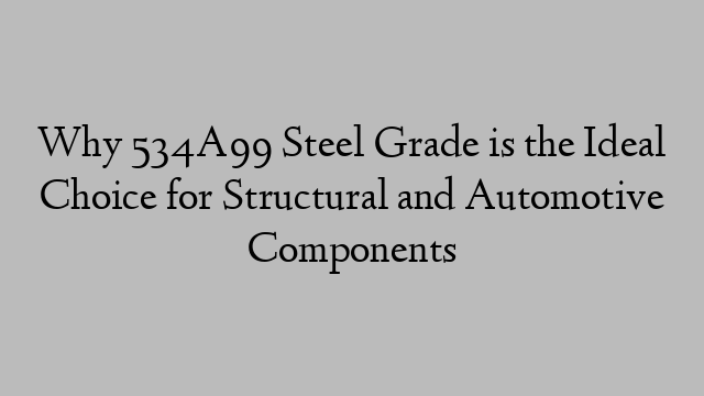 Why 534A99 Steel Grade is the Ideal Choice for Structural and Automotive Components