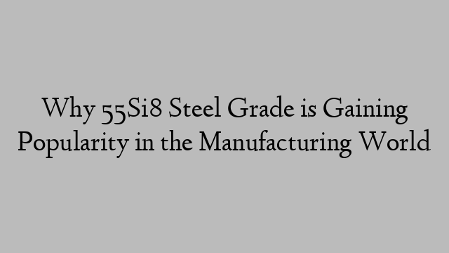 Why 55Si8 Steel Grade is Gaining Popularity in the Manufacturing World