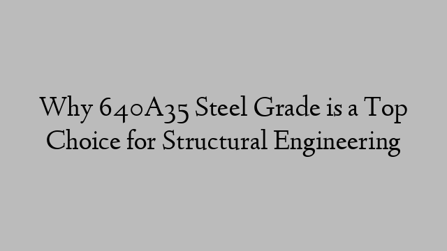 Why 640A35 Steel Grade is a Top Choice for Structural Engineering