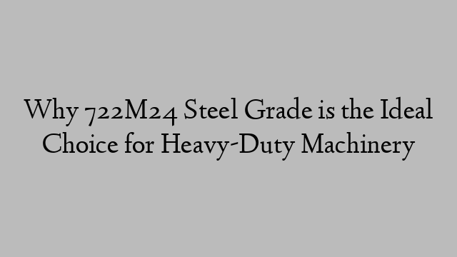 Why 722M24 Steel Grade is the Ideal Choice for Heavy-Duty Machinery