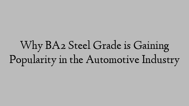 Why BA2 Steel Grade is Gaining Popularity in the Automotive Industry