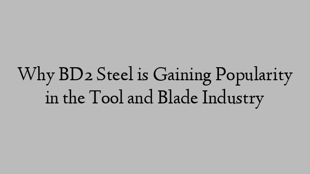 Why BD2 Steel is Gaining Popularity in the Tool and Blade Industry