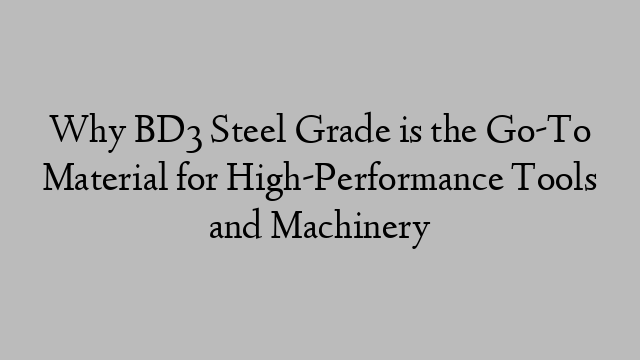 Why BD3 Steel Grade is the Go-To Material for High-Performance Tools and Machinery