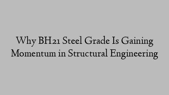 Why BH21 Steel Grade Is Gaining Momentum in Structural Engineering