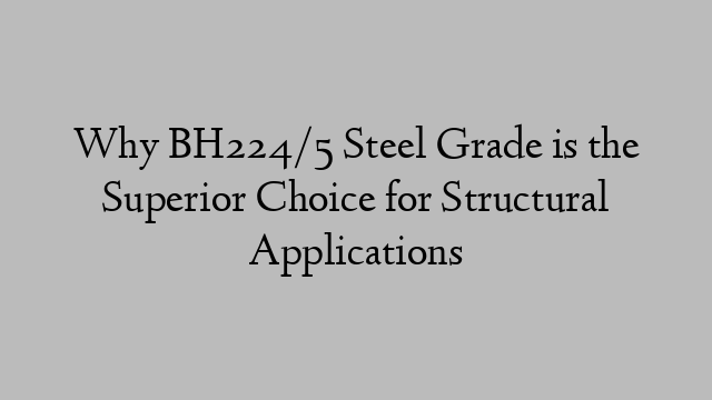 Why BH224/5 Steel Grade is the Superior Choice for Structural Applications