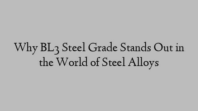 Why BL3 Steel Grade Stands Out in the World of Steel Alloys