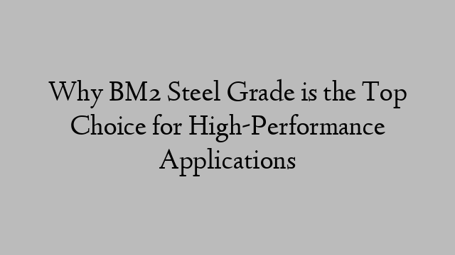 Why BM2 Steel Grade is the Top Choice for High-Performance Applications