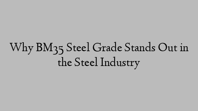 Why BM35 Steel Grade Stands Out in the Steel Industry