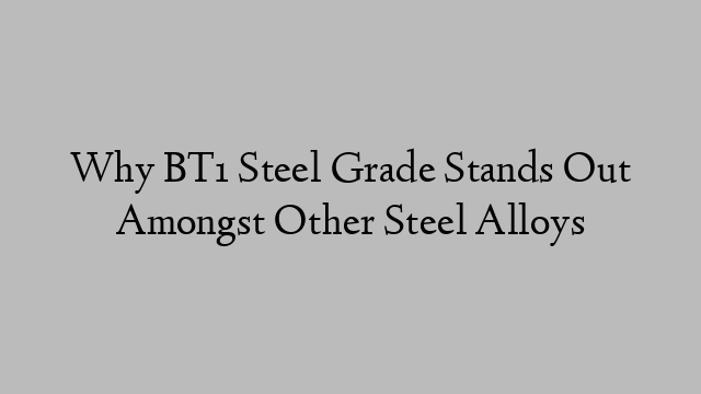 Why BT1 Steel Grade Stands Out Amongst Other Steel Alloys