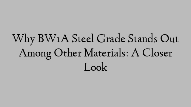 Why BW1A Steel Grade Stands Out Among Other Materials: A Closer Look