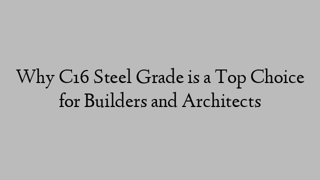 Why C16 Steel Grade is a Top Choice for Builders and Architects