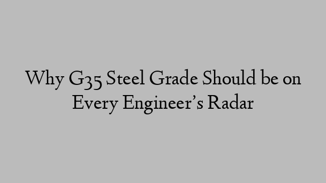 Why G35 Steel Grade Should be on Every Engineer’s Radar