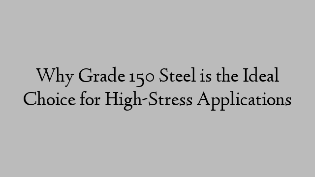 Why Grade 150 Steel is the Ideal Choice for High-Stress Applications