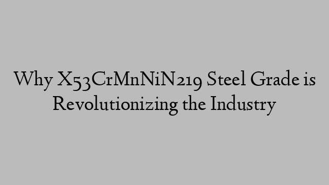 Why X53CrMnNiN219 Steel Grade is Revolutionizing the Industry