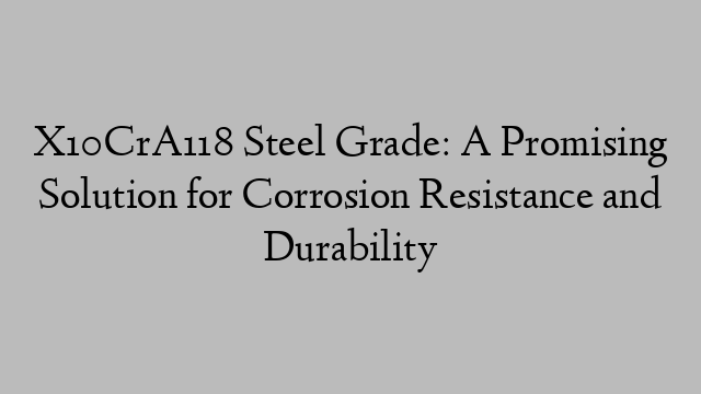 X10CrA118 Steel Grade: A Promising Solution for Corrosion Resistance and Durability