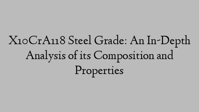 X10CrA118 Steel Grade: An In-Depth Analysis of its Composition and Properties