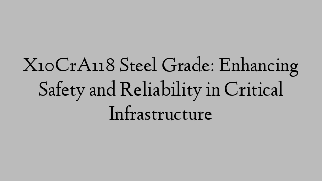 X10CrA118 Steel Grade: Enhancing Safety and Reliability in Critical Infrastructure