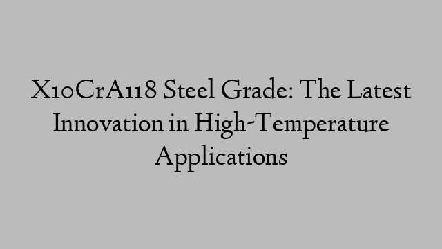 X10CrA118 Steel Grade: The Latest Innovation in High-Temperature Applications