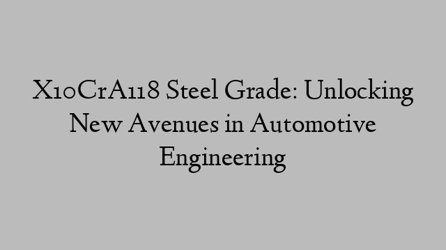 X10CrA118 Steel Grade: Unlocking New Avenues in Automotive Engineering