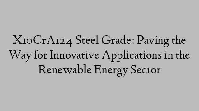 X10CrA124 Steel Grade: Paving the Way for Innovative Applications in the Renewable Energy Sector