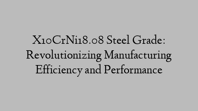 X10CrNi18.08 Steel Grade: Revolutionizing Manufacturing Efficiency and Performance